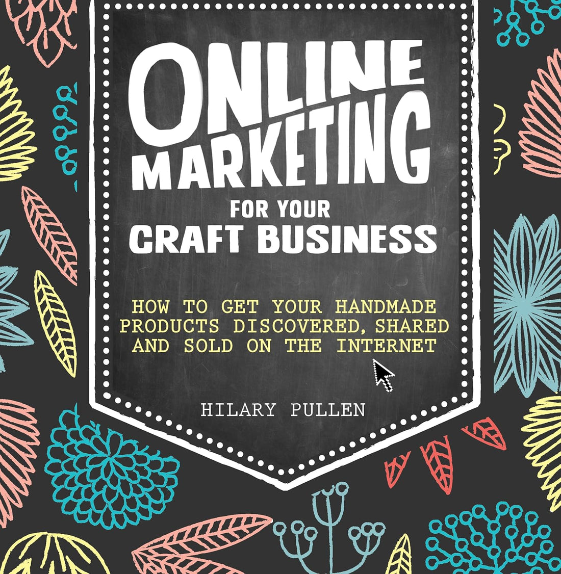 ONLINE MARKETING FOR YOUR CRAFT BUSINESS: HOW TO GET YOUR HANDMADE PRODUCTS DISCOVERED, SHARED AND SOLD ON THE INTERNET.